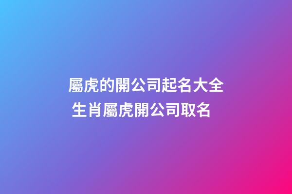 屬虎的開公司起名大全 生肖屬虎開公司取名-第1張-公司起名-玄機派